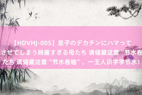 【HDVHJ-005】息子のデカチンにハマってしまい毎日のように挿入させてしまう綺麗すぎる母たち 请储藏这套“节水卷轴”，一王人识字学节水！