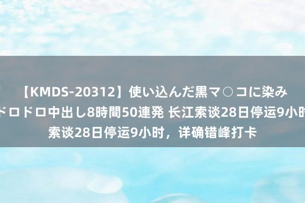 【KMDS-20312】使い込んだ黒マ○コに染み渡る息子の精液ドロドロ中出し8時間50連発 长江索谈28日停运9小时，详确错峰打卡