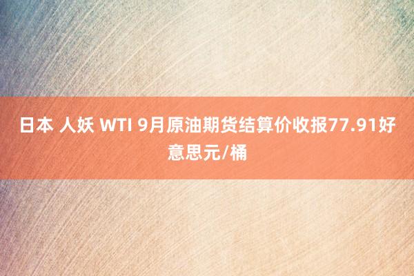 日本 人妖 WTI 9月原油期货结算价收报77.91好意思元/桶