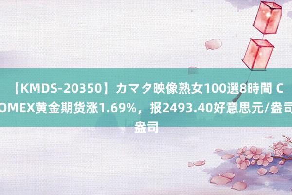 【KMDS-20350】カマタ映像熟女100選8時間 COMEX黄金期货涨1.69%，报2493.40好意思元/盎司