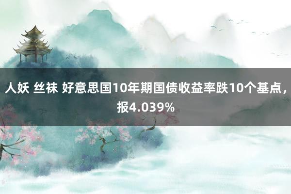 人妖 丝袜 好意思国10年期国债收益率跌10个基点，报4.039%