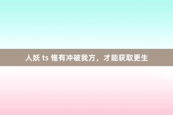 人妖 ts 惟有冲破我方，才能获取更生