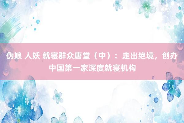 伪娘 人妖 就寝群众唐堂（中）：走出绝境，创办中国第一家深度就寝机构