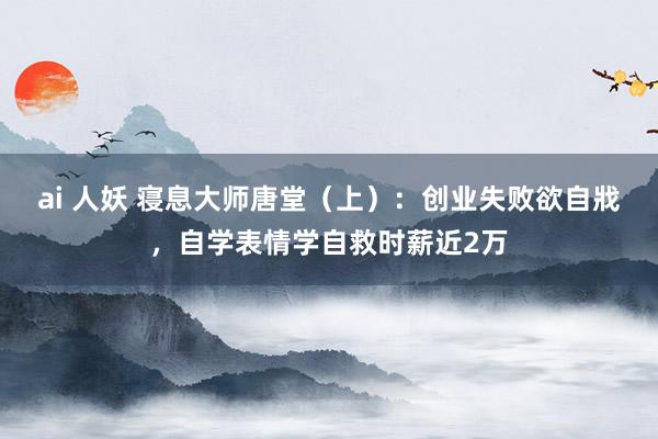 ai 人妖 寝息大师唐堂（上）：创业失败欲自戕，自学表情学自救时薪近2万