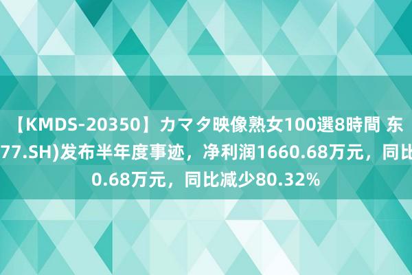 【KMDS-20350】カマタ映像熟女100選8時間 东方前锋(603377.SH)发布半年度事迹，净利润1660.68万元，同比减少80.32%