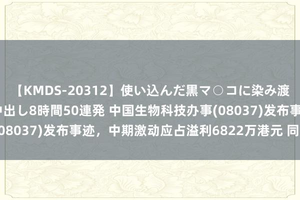 【KMDS-20312】使い込んだ黒マ○コに染み渡る息子の精液ドロドロ中出し8時間50連発 中国生物科技办事(08037)发布事迹，中期激动应占溢利6822万港元 同比增181%