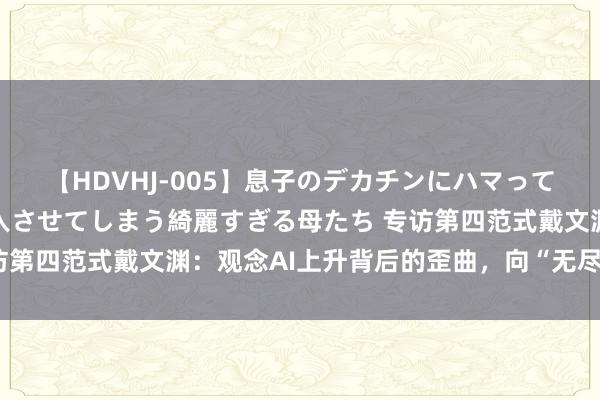 【HDVHJ-005】息子のデカチンにハマってしまい毎日のように挿入させてしまう綺麗すぎる母たち 专访第四范式戴文渊：观念AI上升背后的歪曲，向“无尽大”前进