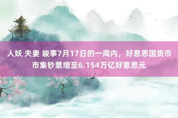 人妖 夫妻 竣事7月17日的一周内，好意思国货币市集钞票增至6.154万亿好意思元