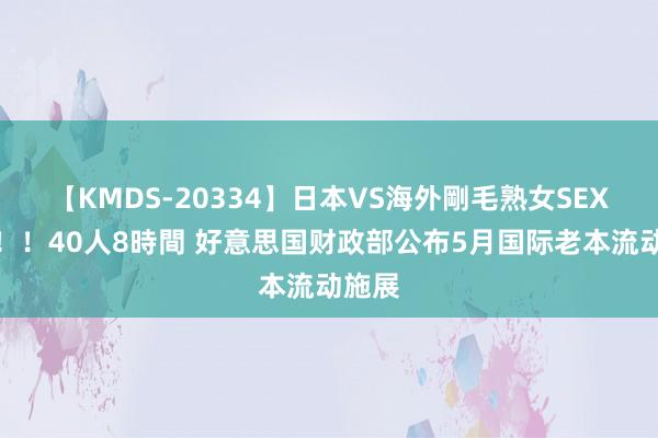 【KMDS-20334】日本VS海外剛毛熟女SEX対決！！40人8時間 好意思国财政部公布5月国际老本流动施展