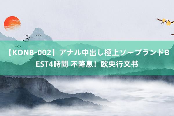 【KONB-002】アナル中出し極上ソープランドBEST4時間 不降息！欧央行文书