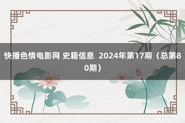 快播色情电影网 史籍信息  2024年第17期（总第80期）