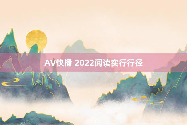 AV快播 2022阅读实行行径