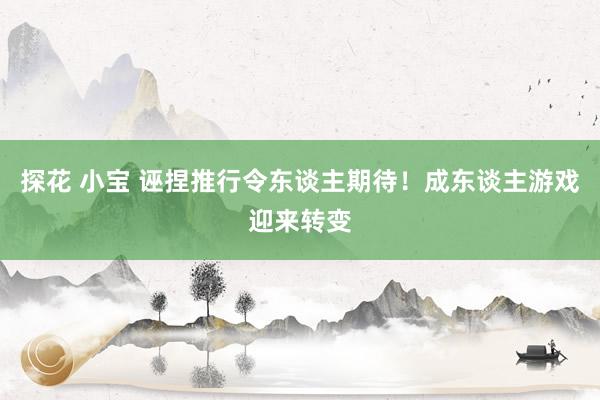 探花 小宝 诬捏推行令东谈主期待！成东谈主游戏迎来转变