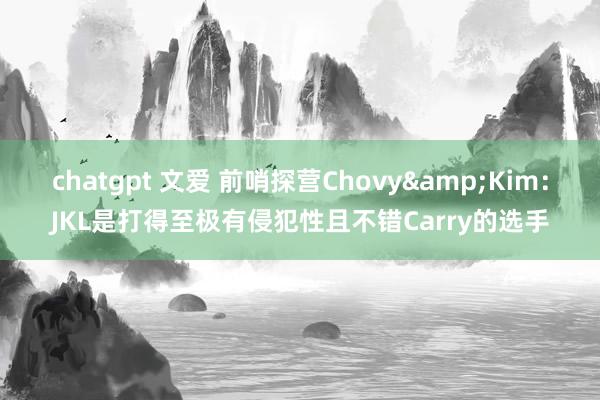 chatgpt 文爱 前哨探营Chovy&Kim：JKL是打得至极有侵犯性且不错Carry的选手