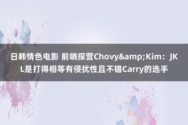 日韩情色电影 前哨探营Chovy&Kim：JKL是打得相等有侵扰性且不错Carry的选手