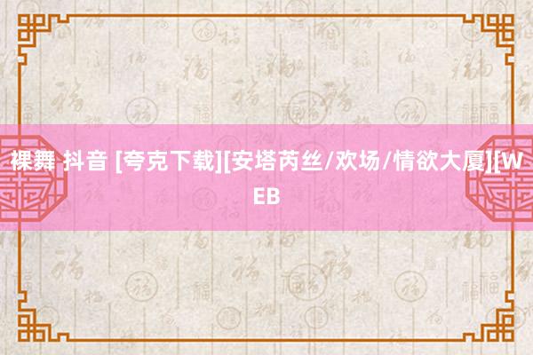 裸舞 抖音 [夸克下载][安塔芮丝/欢场/情欲大厦][WEB