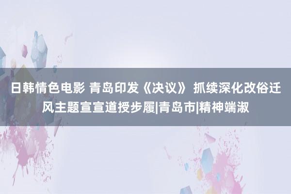 日韩情色电影 青岛印发《决议》 抓续深化改俗迁风主题宣宣道授步履|青岛市|精神端淑