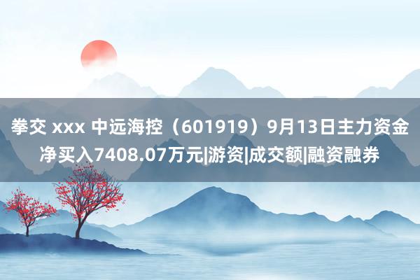 拳交 xxx 中远海控（601919）9月13日主力资金净买入7408.07万元|游资|成交额|融资融券